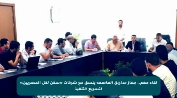 لقاء مهم.. جهاز حدائق العاصمة ينسق مع شركات «سكن لكل المصريين» لتسريع التنفيذ